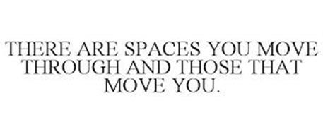 THERE ARE SPACES YOU MOVE THROUGH AND THOSE THAT MOVE YOU.