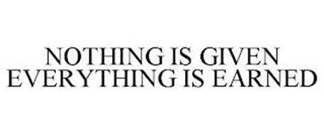 NOTHING IS GIVEN EVERYTHING IS EARNED