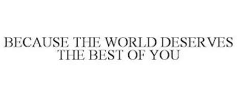 BECAUSE THE WORLD DESERVES THE BEST OF YOU