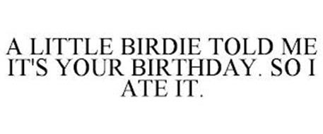 A LITTLE BIRDIE TOLD ME IT'S YOUR BIRTHDAY. SO I ATE IT.