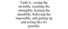 FAITH IS.. SEEING THE INVISIBLE, TOUCHING THE INTANGIBLE, HEARING THE INAUDIBLE, BELIEVING THE IMPOSSIBLE, AND GETTING UP AND ACTING LIKE IT