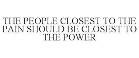 THE PEOPLE CLOSEST TO THE PAIN SHOULD BE CLOSEST TO THE POWER