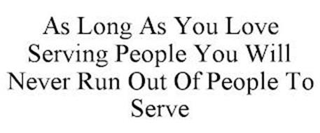 AS LONG AS YOU LOVE SERVING PEOPLE YOU WILL NEVER RUN OUT OF PEOPLE TO SERVE