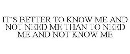 IT'S BETTER TO KNOW ME AND NOT NEED ME THAN TO NEED ME AND NOT KNOW ME