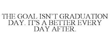 THE GOAL ISN'T GRADUATION DAY. IT'S A BETTER EVERY DAY AFTER.