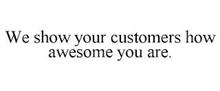 WE SHOW YOUR CUSTOMERS HOW AWESOME YOU ARE.