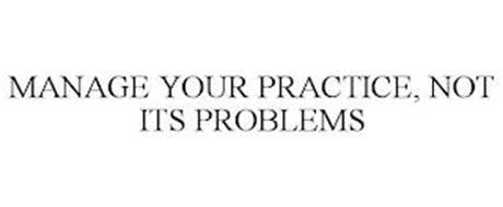 MANAGE YOUR PRACTICE, NOT ITS PROBLEMS