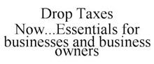 DROP TAXES NOW ESSENTIALS FOR BUSINESSES AND BUSINESS OWNERS