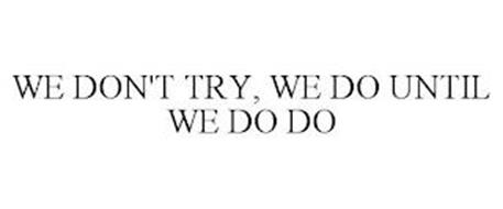 WE DON'T TRY, WE DO UNTIL WE DO DO