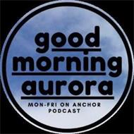 GOOD MORNING AURORA MON-FRI ON ANCHOR PODCAST