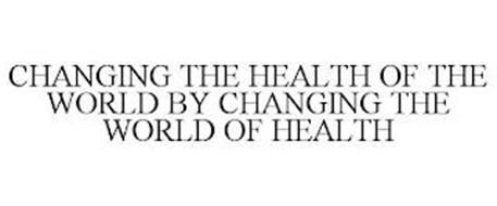 CHANGING THE HEALTH OF THE WORLD BY CHANGING THE WORLD OF HEALTH