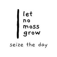 LET NO MOSS GROW SEIZE THE DAY