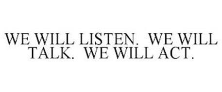 WE WILL LISTEN. WE WILL TALK. WE WILL ACT.