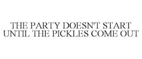 THE PARTY DOESN'T START UNTIL THE PICKLES COME OUT