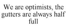 WE ARE OPTIMISTS, THE GUTTERS ARE ALWAYS HALF FULL