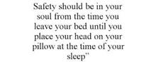 SAFETY SHOULD BE IN YOUR SOUL FROM THE TIME YOU LEAVE YOUR BED UNTIL YOU PLACE YOUR HEAD ON YOUR PILLOW AT THE TIME OF YOUR SLEEP"