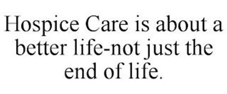 HOSPICE CARE IS ABOUT A BETTER LIFE-NOT JUST THE END OF LIFE.