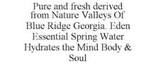 PURE AND FRESH DERIVED FROM NATURE VALLEYS OF BLUE RIDGE GEORGIA. EDEN ESSENTIAL SPRING WATER HYDRATES THE MIND BODY & SOUL