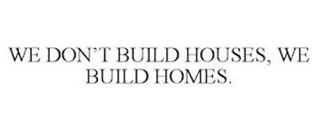 WE DON'T BUILD HOUSES, WE BUILD HOMES.