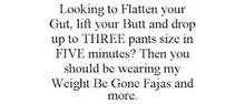 LOOKING TO FLATTEN YOUR GUT, LIFT YOUR BUTT AND DROP UP TO THREE PANTS SIZE IN FIVE MINUTES? THEN YOU SHOULD BE WEARING MY WEIGHT BE GONE FAJAS AND MORE.