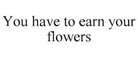 YOU HAVE TO EARN YOUR FLOWERS