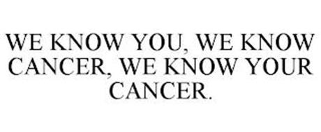 WE KNOW YOU, WE KNOW CANCER, WE KNOW YOUR CANCER.