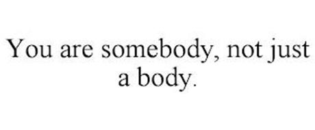 YOU ARE SOMEBODY, NOT JUST A BODY.