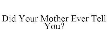DID YOUR MOTHER EVER TELL YOU?