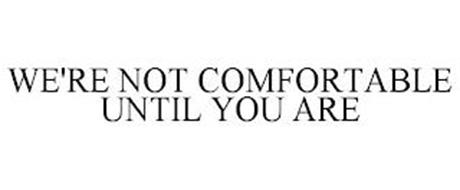 WE'RE NOT COMFORTABLE UNTIL YOU ARE