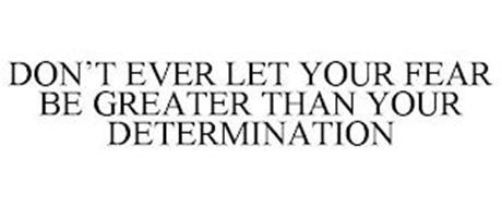 DON'T EVER LET YOUR FEAR BE GREATER THAN YOUR DETERMINATION