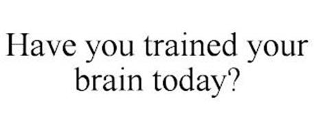 HAVE YOU TRAINED YOUR BRAIN TODAY?