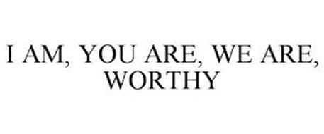 I AM, YOU ARE, WE ARE, WORTHY