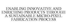 ENABLING INNOVATIVE AND ENRICHING PRODUCTS THROUGH A SUSTAINABLE MICRO-PIXEL FABRICATION PROCESS