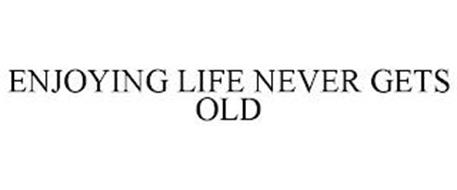 ENJOYING LIFE NEVER GETS OLD