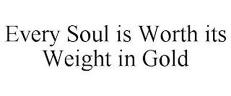 EVERY SOUL IS WORTH ITS WEIGHT IN GOLD