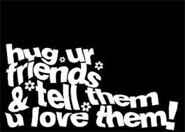 HUG UR FRIENDS & TELL THEM U LOVE THEM!