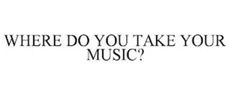 WHERE DO YOU TAKE YOUR MUSIC?