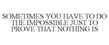 SOMETIMES YOU HAVE TO DO THE IMPOSSIBLE JUST TO PROVE THAT NOTHING IS