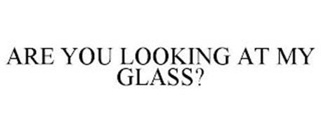 ARE YOU LOOKING AT MY GLASS?