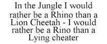 IN THE JUNGLE I WOULD RATHER BE A RHINO THAN A LION CHEETAH - I WOULD RATHER BE A RINO THAN A LYING CHEATER