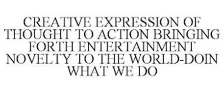 CREATIVE EXPRESSION OF THOUGHT TO ACTION BRINGING FORTH ENTERTAINMENT NOVELTY TO THE WORLD-DOIN WHAT WE DO