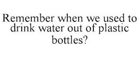 REMEMBER WHEN WE USED TO DRINK WATER OUT OF PLASTIC BOTTLES?