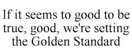 IF IT SEEMS TO GOOD TO BE TRUE, GOOD, WE'RE SETTING THE GOLDEN STANDARD