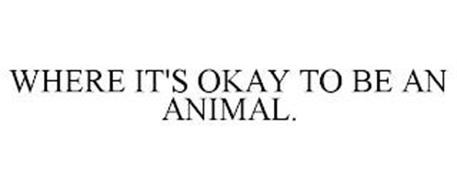 WHERE IT'S OKAY TO BE AN ANIMAL.