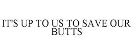 IT'S UP TO US TO SAVE OUR BUTTS