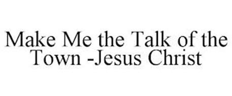 MAKE ME THE TALK OF THE TOWN -JESUS CHRIST