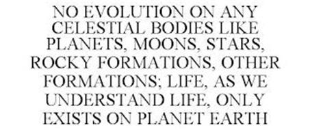 NO EVOLUTION ON ANY CELESTIAL BODIES LIKE PLANETS, MOONS, STARS, ROCKY FORMATIONS, OTHER FORMATIONS; LIFE, AS WE UNDERSTAND LIFE, ONLY EXISTS ON PLANET EARTH