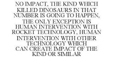 NO IMPACT, THE KIND WHICH KILLED DINOSAURS IN THAT NUMBER IS GOING TO HAPPEN, THE ONLY EXCEPTION IS HUMAN INTERVENTION WITH ROCKET TECHNOLOGY, HUMAN INTERVENTION WITH OTHER TECHNOLOGY WHICH CAN CREATE IMPACT OF THE KIND OR SIMILAR