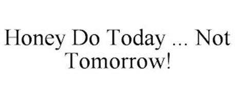 HONEY DO TODAY ... NOT TOMORROW!