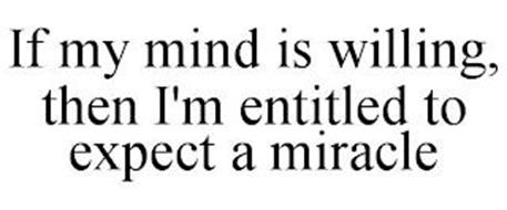 IF MY MIND IS WILLING, THEN I'M ENTITLED TO EXPECT A MIRACLE